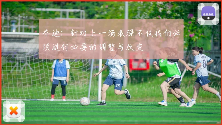 乔迪：针对上一场表现不佳我们必须进行必要的调整与改变