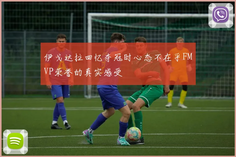 伊戈达拉回忆夺冠时心态不在乎FMVP荣誉的真实感受