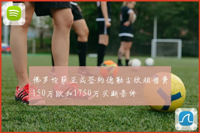 佛罗伦萨正式签约德勒古欣租借费150万欧加1750万买断条件