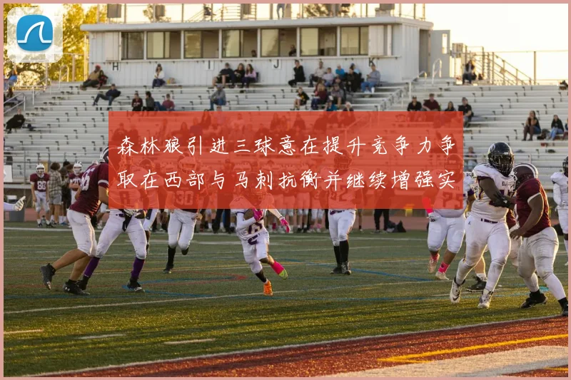 森林狼引进三球意在提升竞争力争取在西部与马刺抗衡并继续增强实力
