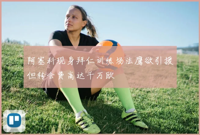 阿塞科现身拜仁训练场法鹰欲引援但转会费高达千万欧