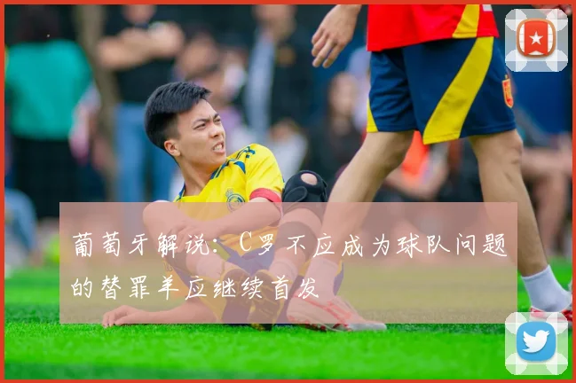 葡萄牙解说：C罗不应成为球队问题的替罪羊应继续首发