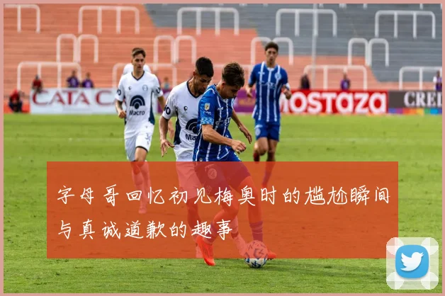 字母哥回忆初见梅奥时的尴尬瞬间与真诚道歉的趣事