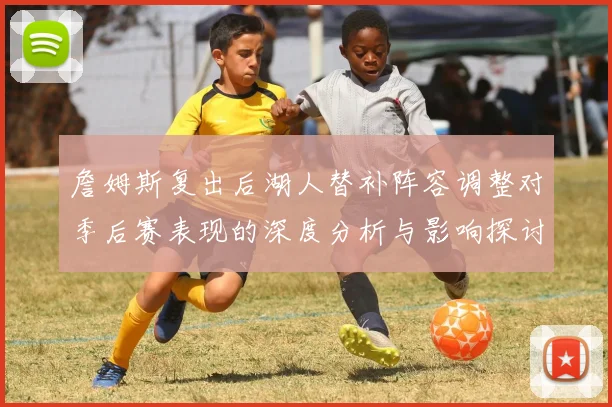 詹姆斯复出后湖人替补阵容调整对季后赛表现的深度分析与影响探讨