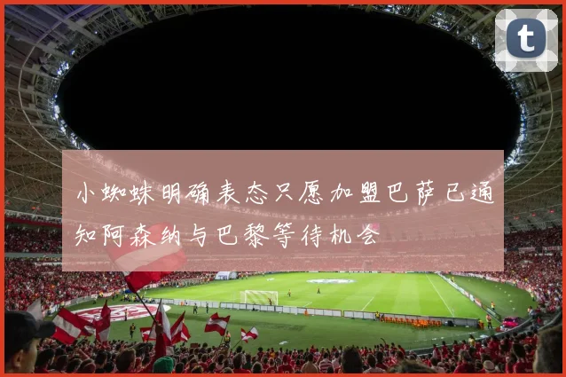小蜘蛛明确表态只愿加盟巴萨已通知阿森纳与巴黎等待机会