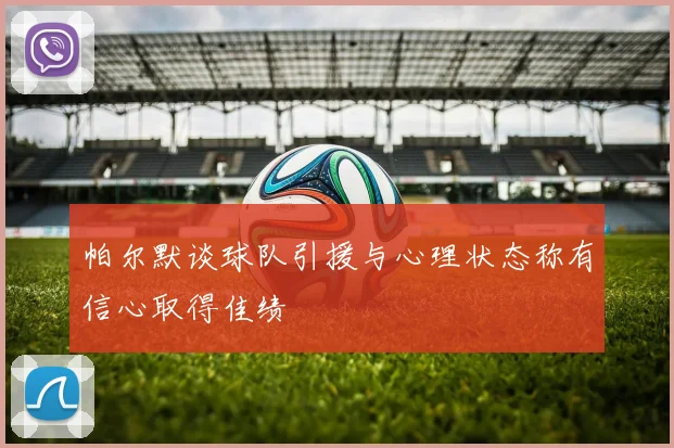 帕尔默谈球队引援与心理状态称有信心取得佳绩