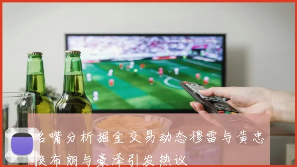名嘴分析掘金交易动态穆雷与黄忠换布朗与豪泽引发热议