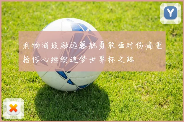 利物浦鼓励远藤航勇敢面对伤痛重拾信心继续追梦世界杯之路
