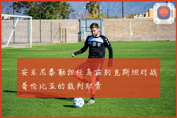 安东尼泰勒担任乌兹别克斯坦对战哥伦比亚的裁判职责