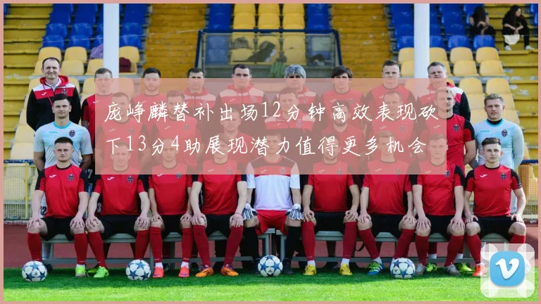 庞峥麟替补出场12分钟高效表现砍下13分4助展现潜力值得更多机会