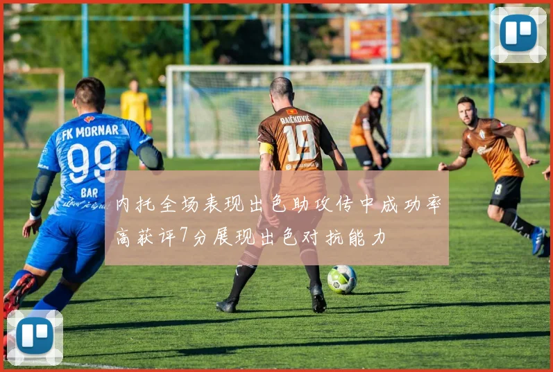 内托全场表现出色助攻传中成功率高获评7分展现出色对抗能力