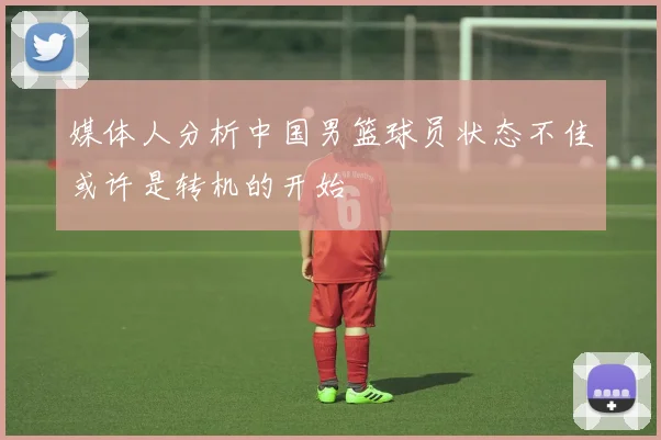 媒体人分析中国男篮球员状态不佳或许是转机的开始