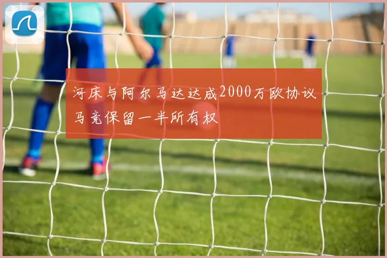 河床与阿尔马达达成2000万欧协议马竞保留一半所有权