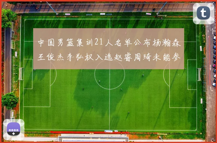 中国男篮集训21人名单公布杨瀚森王俊杰李弘权入选赵睿周琦未能参加