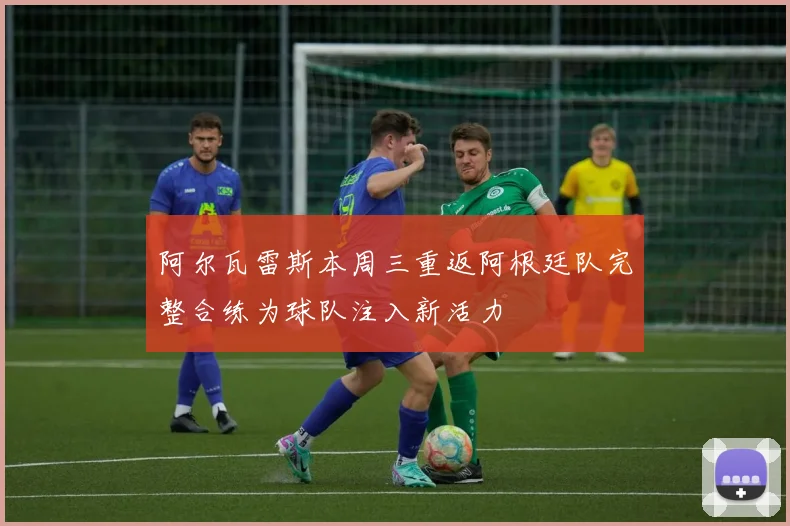 阿尔瓦雷斯本周三重返阿根廷队完整合练为球队注入新活力