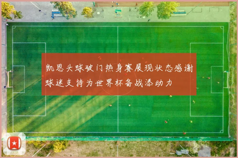 凯恩头球破门热身赛展现状态感谢球迷支持为世界杯备战添动力
