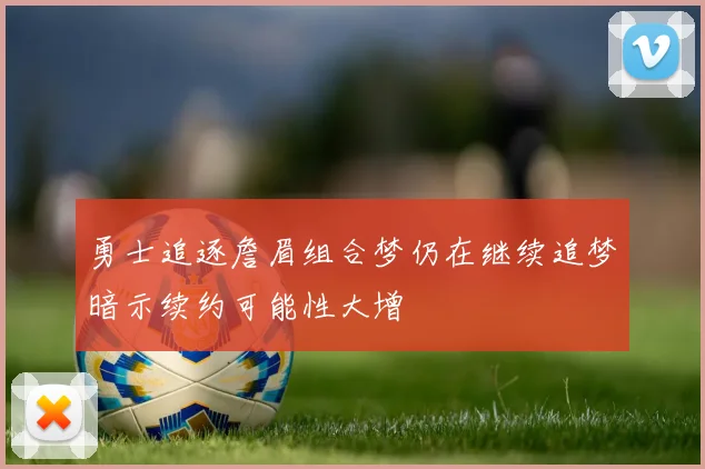 勇士追逐詹眉组合梦仍在继续追梦暗示续约可能性大增