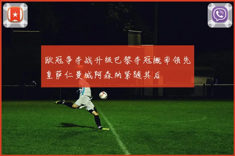 欧冠争夺战升级巴黎夺冠概率领先皇萨仁曼城阿森纳紧随其后
