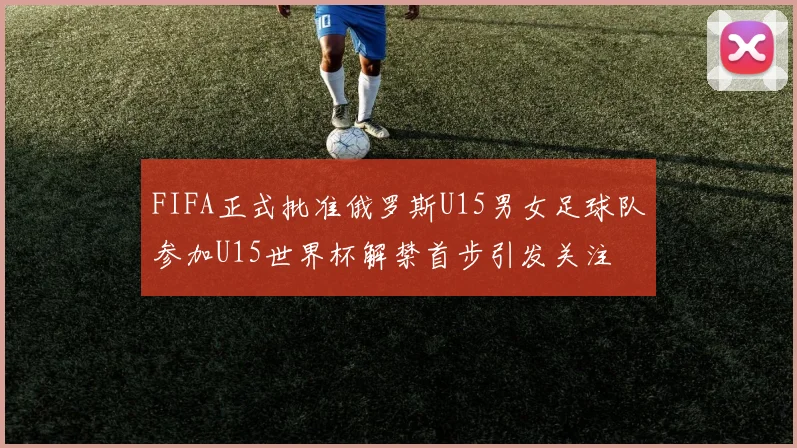 FIFA正式批准俄罗斯U15男女足球队参加U15世界杯解禁首步引发关注