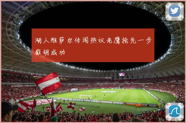 湖人维萨尔传闻热议老鹰抢先一步截胡成功