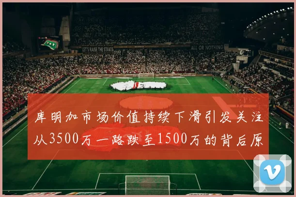 库明加市场价值持续下滑引发关注从3500万一路跌至1500万的背后原因分析